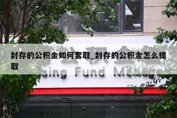 封存的公积金如何套取_封存的公积金怎么提取